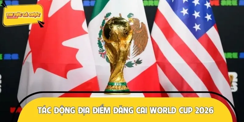 Tác động của việc lựa chọn địa điểm đăng cai World Cup 2026