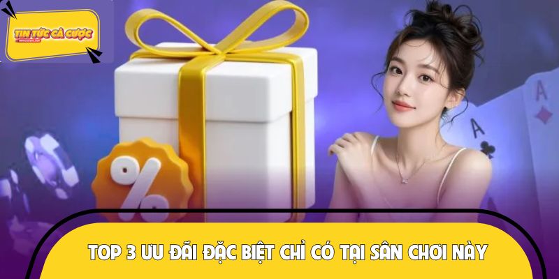 Top 3 ưu đãi đặc biệt chỉ có tại sân chơi này